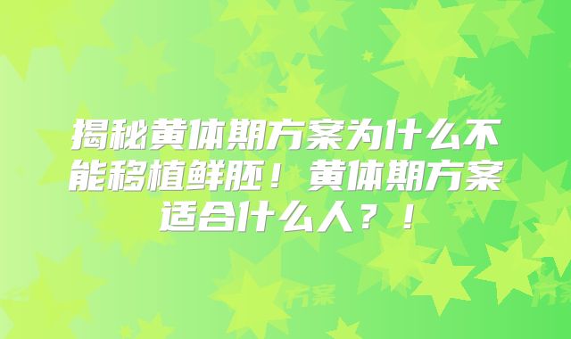 揭秘黄体期方案为什么不能移植鲜胚!黄体期方案适合什么人?!