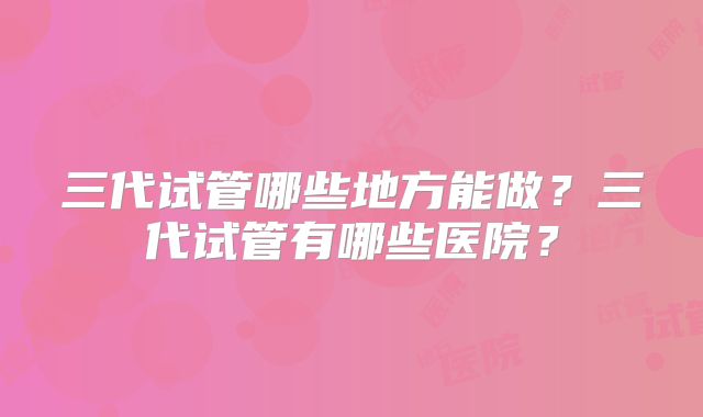 三代试管哪些地方能做？三代试管有哪些医院？