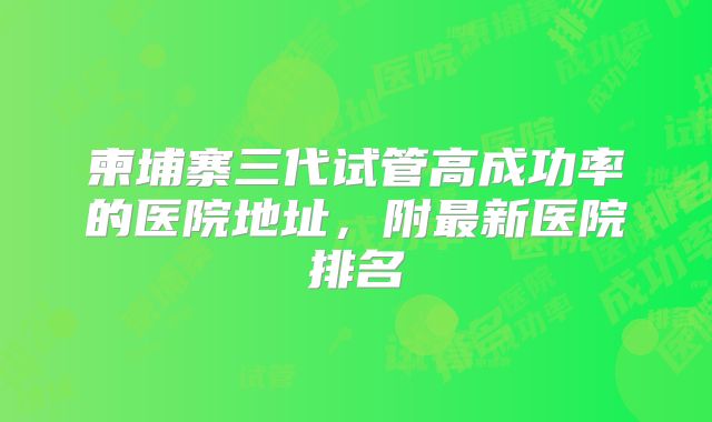 柬埔寨三代试管高成功率的医院地址，附最新医院排名