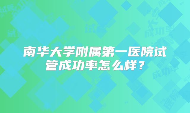 南华大学附属第一医院试管成功率怎么样?