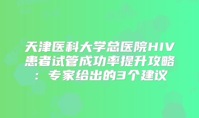 天津医科大学总医院HIV患者试管成功率提升攻略：专家给出的3个建议