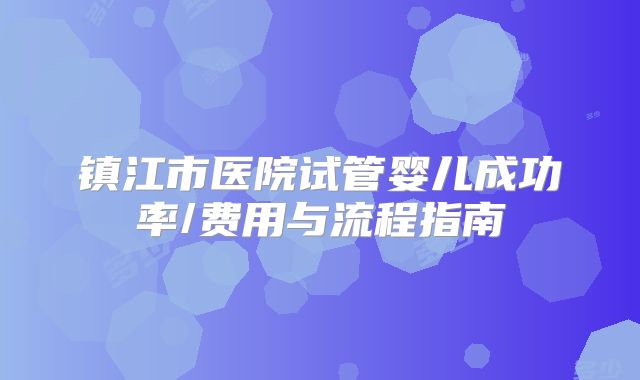 镇江市医院试管婴儿成功率/费用与流程指南