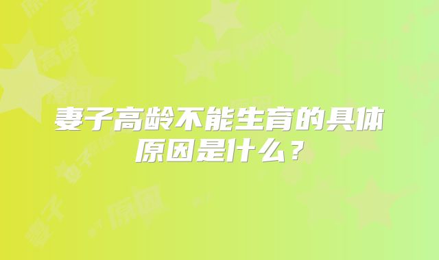 妻子高龄不能生育的具体原因是什么?