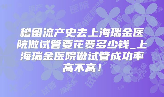 稽留流产史去上海瑞金医院做试管要花费多少钱_上海瑞金医院做试管成功率高不高！