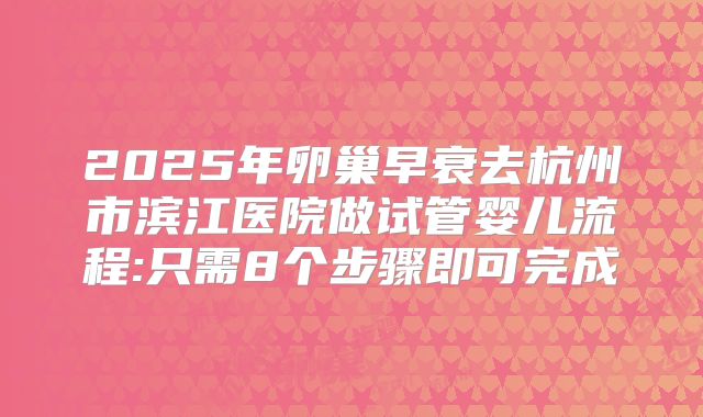 2025年卵巢早衰去杭州市滨江医院做试管婴儿流程:只需8个步骤即可完成
