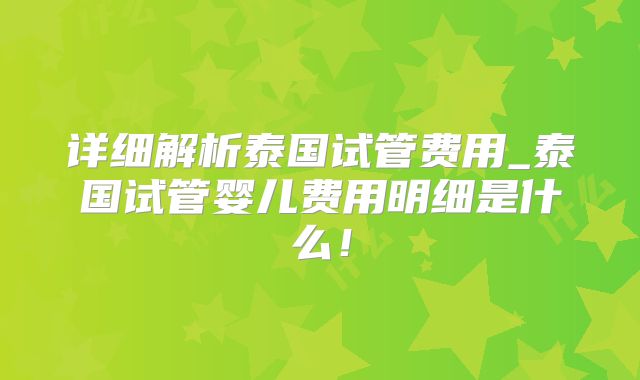详细解析泰国试管费用_泰国试管婴儿费用明细是什么！