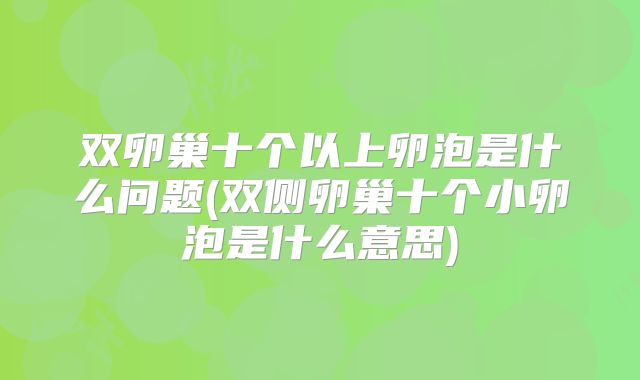 双卵巢十个以上卵泡是什么问题(双侧卵巢十个小卵泡是什么意思)