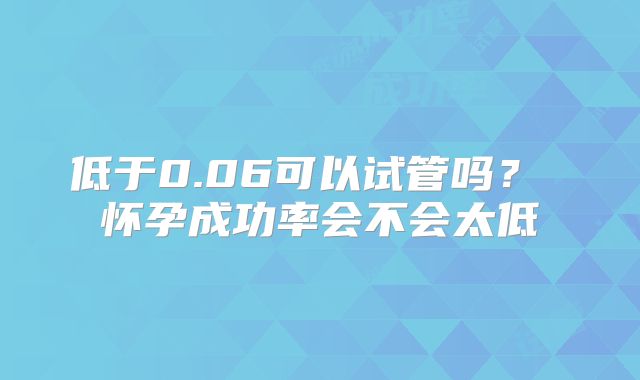低于0.06可以试管吗？ 怀孕成功率会不会太低