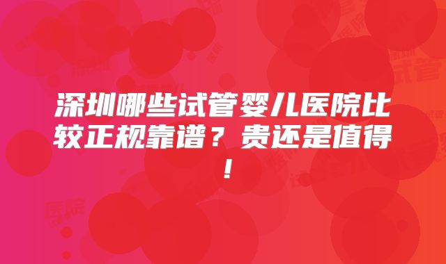 深圳哪些试管婴儿医院比较正规靠谱？贵还是值得！