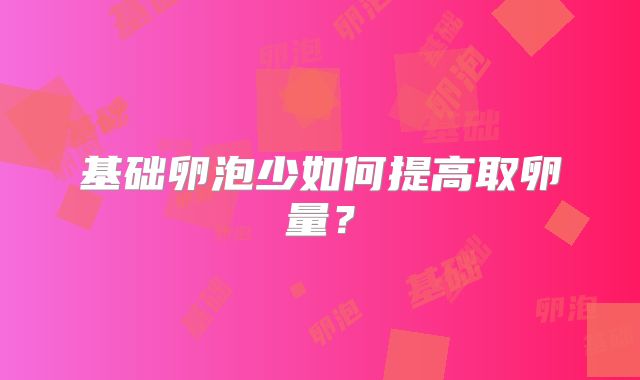 基础卵泡少如何提高取卵量？
