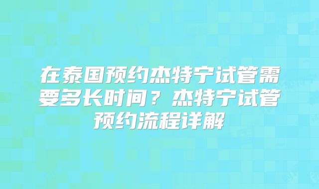 在泰国预约杰特宁试管需要多长时间？杰特宁试管预约流程详解