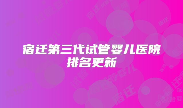 宿迁第三代试管婴儿医院排名更新