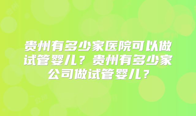 贵州有多少家医院可以做试管婴儿?贵州有多少家公司做试管婴儿?