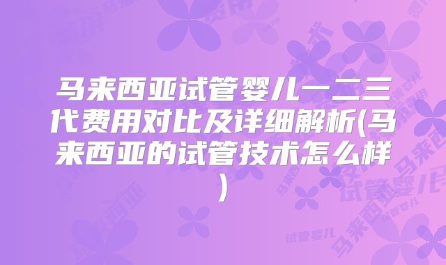 马来西亚试管婴儿一二三代费用对比及详细解析(马来西亚的试管技术怎么样)