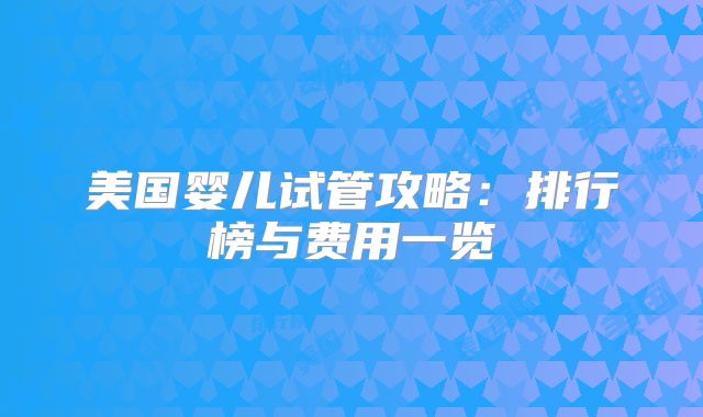 美国婴儿试管攻略：排行榜与费用一览