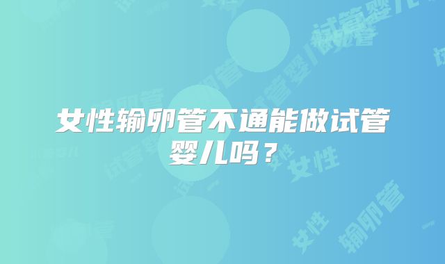 女性输卵管不通能做试管婴儿吗？