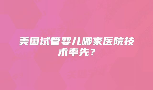 美国试管婴儿哪家医院技术率先?