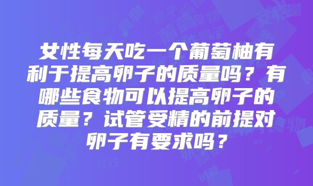 女性每天吃一个葡萄柚有利于提高卵子的质量吗？有哪些食物可以提高卵子的质量？试管受精的前提对卵子有要求吗？