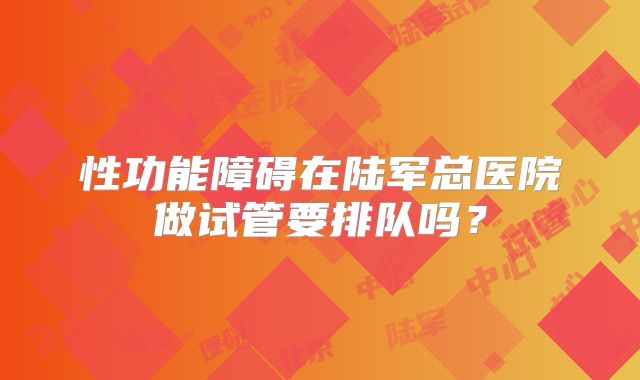 性功能障碍在陆军总医院做试管要排队吗?