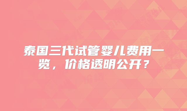 泰国三代试管婴儿费用一览，价格透明公开？