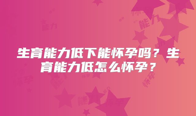 生育能力低下能怀孕吗？生育能力低怎么怀孕？