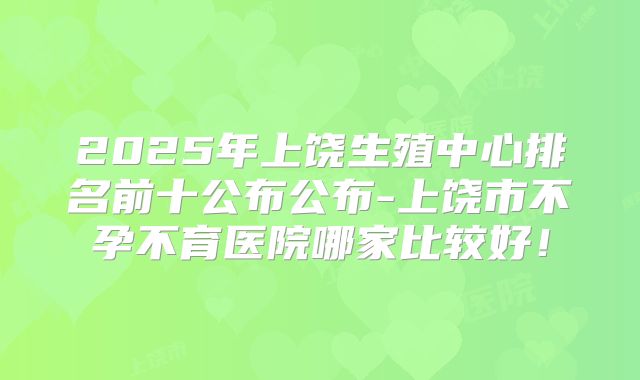 2025年上饶生殖中心排名前十公布公布-上饶市不孕不育医院哪家比较好!