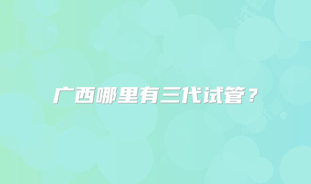 广西哪里有三代试管?