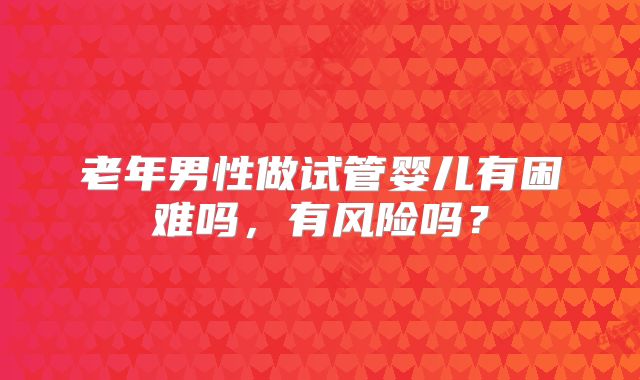 老年男性做试管婴儿有困难吗，有风险吗？