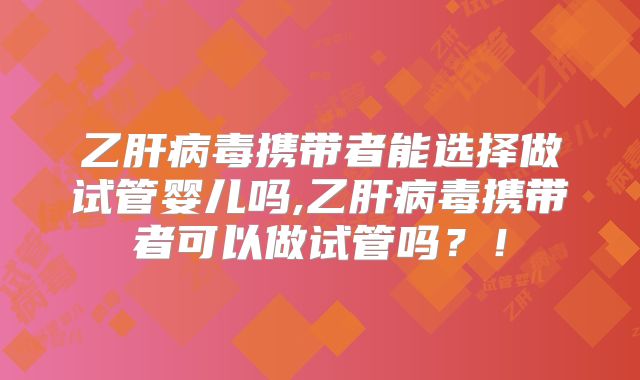 乙肝病毒携带者能选择做试管婴儿吗,乙肝病毒携带者可以做试管吗?!