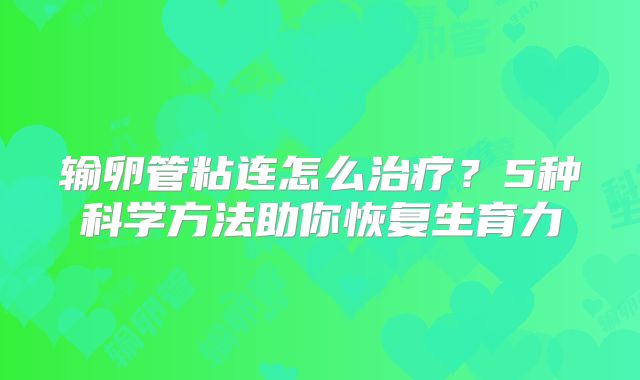 输卵管粘连怎么治疗？5种科学方法助你恢复生育力