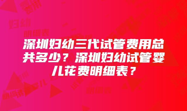 深圳妇幼三代试管费用总共多少?深圳妇幼试管婴儿花费明细表?