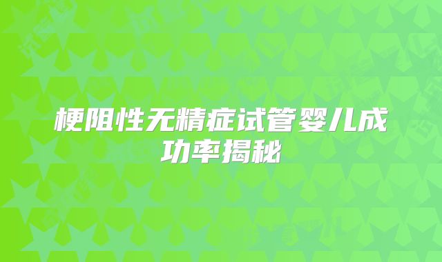 梗阻性无精症试管婴儿成功率揭秘