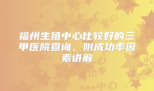 福州生殖中心比较好的三甲医院查询，附成功率因素讲解