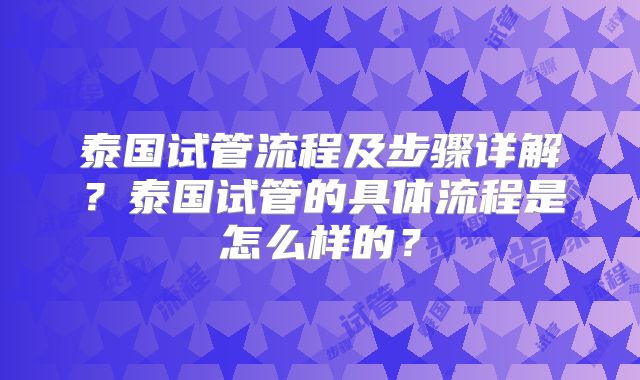 泰国试管流程及步骤详解？泰国试管的具体流程是怎么样的？