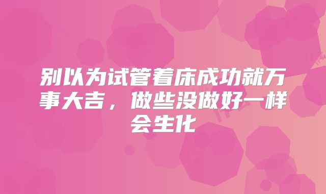 别以为试管着床成功就万事大吉，做些没做好一样会生化