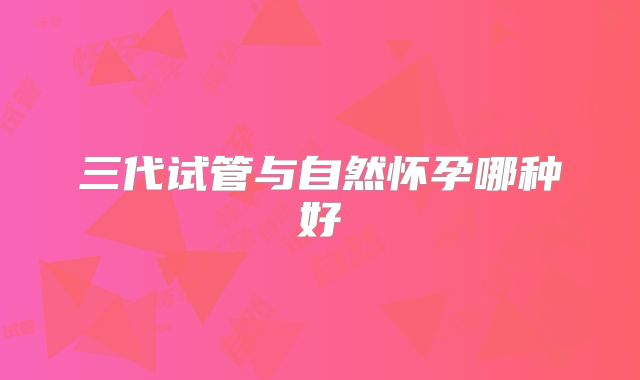 三代试管与自然怀孕哪种好