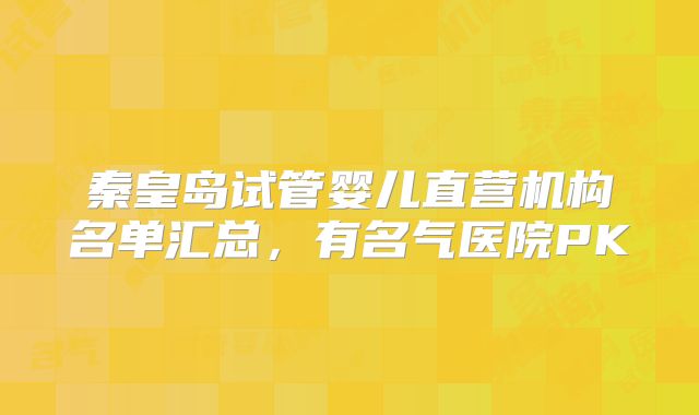 秦皇岛试管婴儿直营机构名单汇总，有名气医院PK