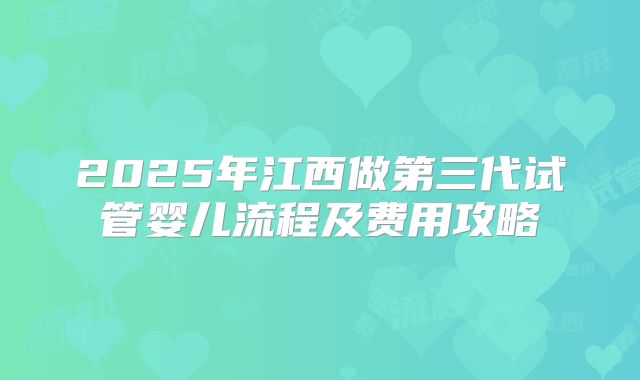 2025年江西做第三代试管婴儿流程及费用攻略