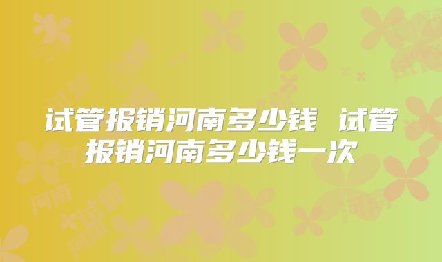 试管报销河南多少钱 试管报销河南多少钱一次