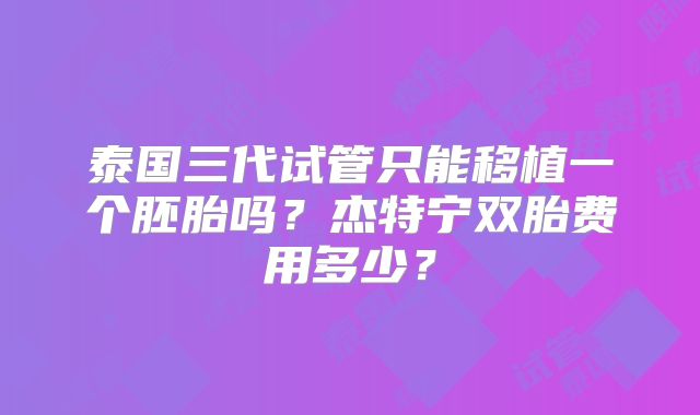 泰国三代试管只能移植一个胚胎吗？杰特宁双胎费用多少？