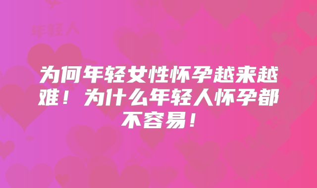为何年轻女性怀孕越来越难！为什么年轻人怀孕都不容易！