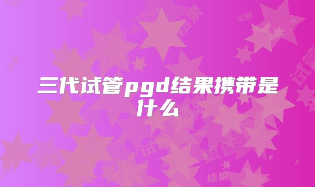 三代试管pgd结果携带是什么