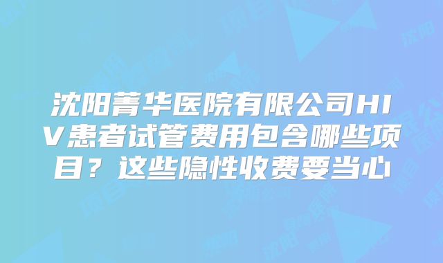 沈阳菁华医院有限公司HIV患者试管费用包含哪些项目？这些隐性收费要当心