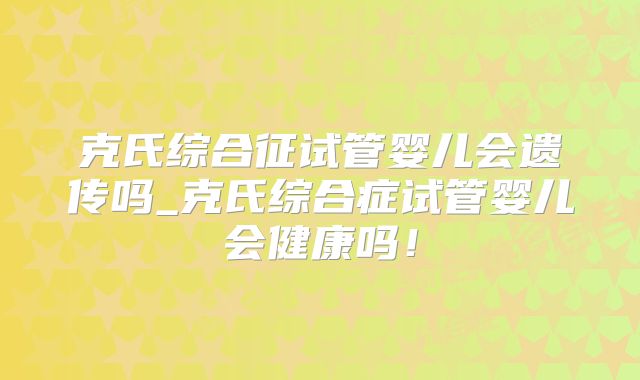 克氏综合征试管婴儿会遗传吗_克氏综合症试管婴儿会健康吗!