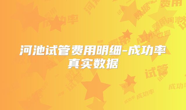 河池试管费用明细-成功率真实数据