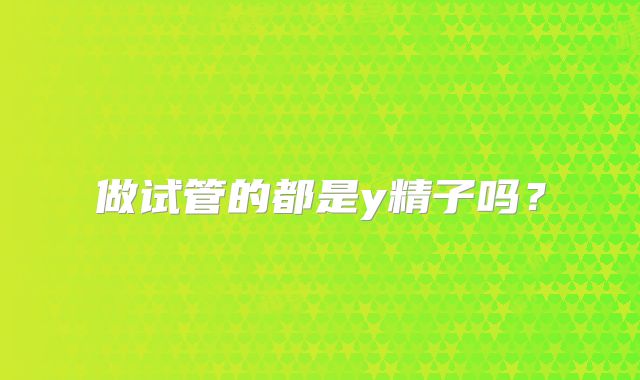 做试管的都是y精子吗？