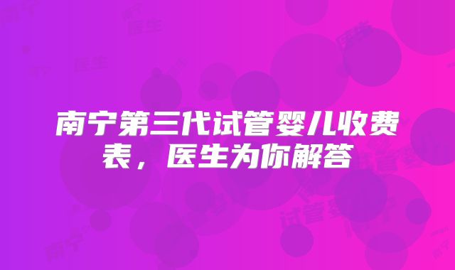 南宁第三代试管婴儿收费表，医生为你解答