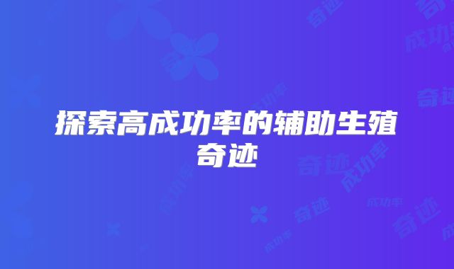 探索高成功率的辅助生殖奇迹