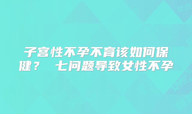子宫性不孕不育该如何保健？ 七问题导致女性不孕