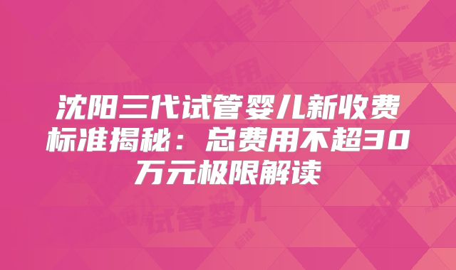 沈阳三代试管婴儿新收费标准揭秘:总费用不超30万元极限解读